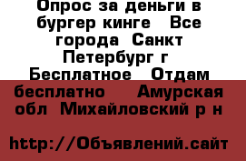 Опрос за деньги в бургер кинге - Все города, Санкт-Петербург г. Бесплатное » Отдам бесплатно   . Амурская обл.,Михайловский р-н